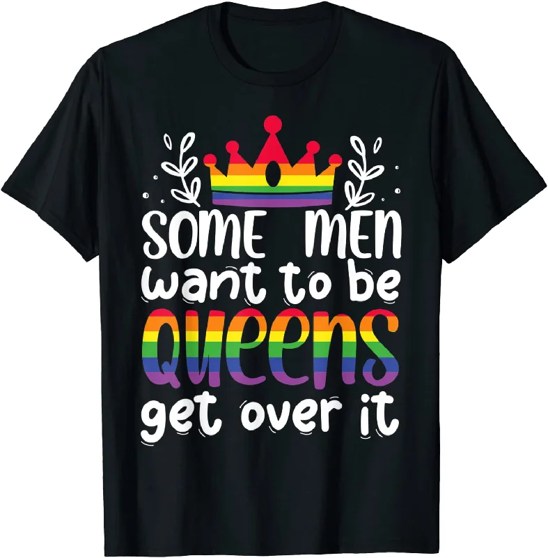 Gay Pride Shirt, Some Men Want To Be Queens Get Over It T Shirt